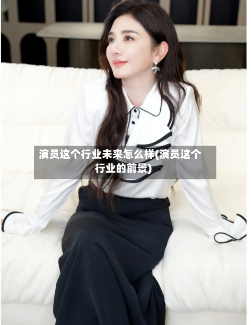 演员这个行业未来怎么样(演员这个行业的前景)-第2张图片