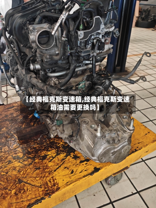 【经典福克斯变速箱,经典福克斯变速箱油需要更换吗】