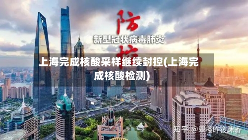 上海完成核酸采样继续封控(上海完成核酸检测)