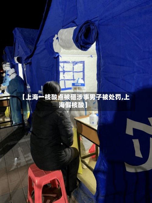 【上海一核酸点被砸涉事男子被处罚,上海假核酸】