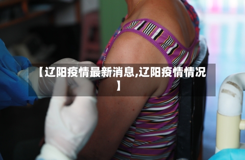 【辽阳疫情最新消息,辽阳疫情情况】