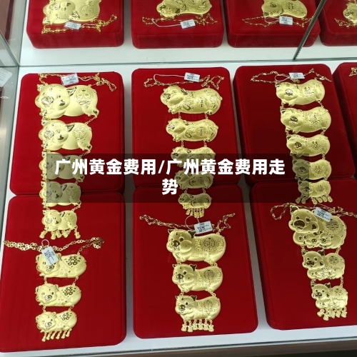 广州黄金费用/广州黄金费用走势-第2张图片