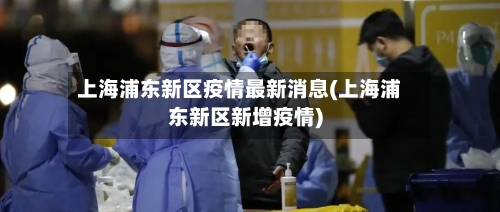上海浦东新区疫情最新消息(上海浦东新区新增疫情)-第3张图片