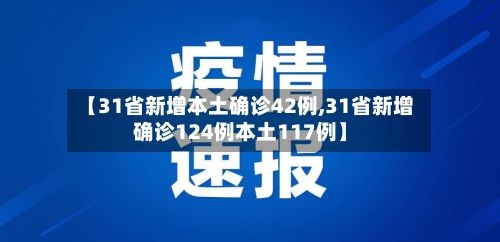 【31省新增本土确诊42例,31省新增确诊124例本土117例】
