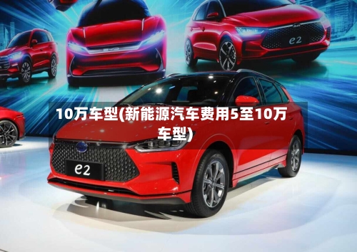 10万车型(新能源汽车费用5至10万车型)-第3张图片