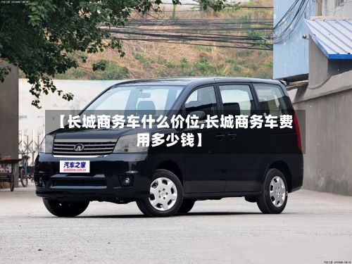 【长城商务车什么价位,长城商务车费用多少钱】-第2张图片