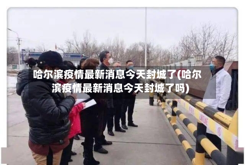 哈尔滨疫情最新消息今天封城了(哈尔滨疫情最新消息今天封城了吗)-第2张图片