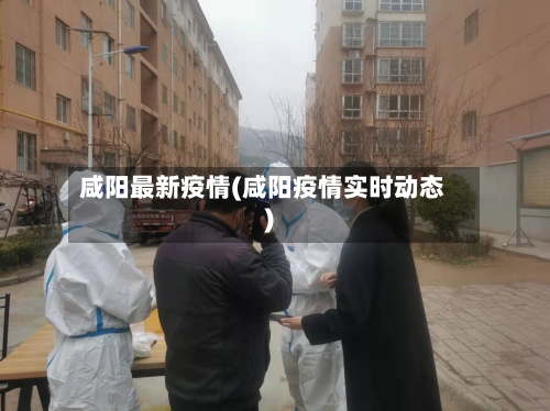 咸阳最新疫情(咸阳疫情实时动态)