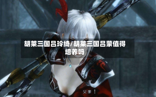 胡莱三国吕玲绮/胡莱三国吕蒙值得培养吗