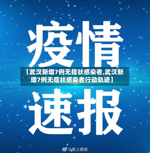 【武汉新增7例无症状感染者,武汉新增7例无症状感染者行动轨迹】