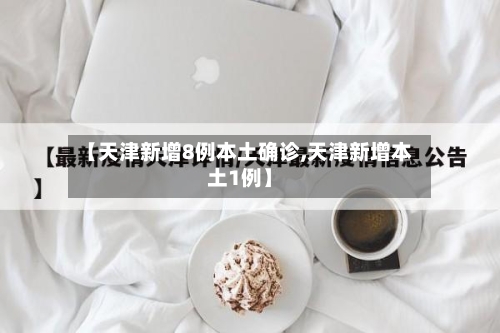 【天津新增8例本土确诊,天津新增本土1例】-第2张图片