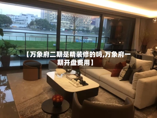 【万象府二期是精装修的吗,万象府一期开盘费用】