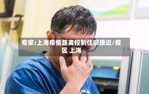 专家:上海疫情距离控制住很接近/疫区 上海