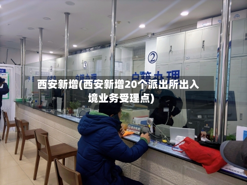 西安新增(西安新增20个派出所出入境业务受理点)