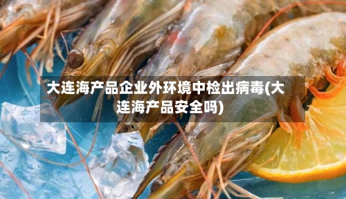 大连海产品企业外环境中检出病毒(大连海产品安全吗)
