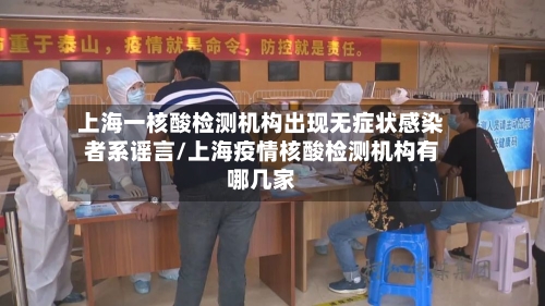 上海一核酸检测机构出现无症状感染者系谣言/上海疫情核酸检测机构有哪几家-第3张图片