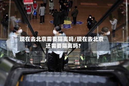 现在去北京需要隔离吗/现在去北京还需要隔离吗?-第2张图片