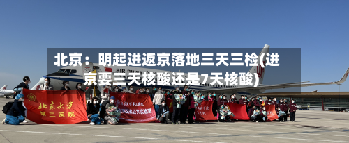 北京:明起进返京落地三天三检(进京要三天核酸还是7天核酸)-第2张图片