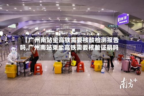 【广州南站坐高铁需要核酸检测报告吗,广州南站乘坐高铁需要核酸证明吗】