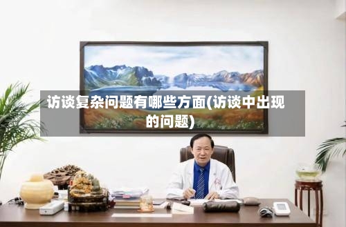 访谈复杂问题有哪些方面(访谈中出现的问题)