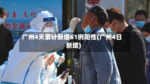 广州4天累计新增61例阳性(广州4日新增)-第2张图片