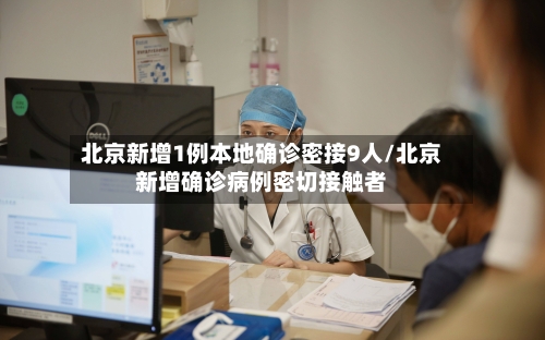 北京新增1例本地确诊密接9人/北京新增确诊病例密切接触者