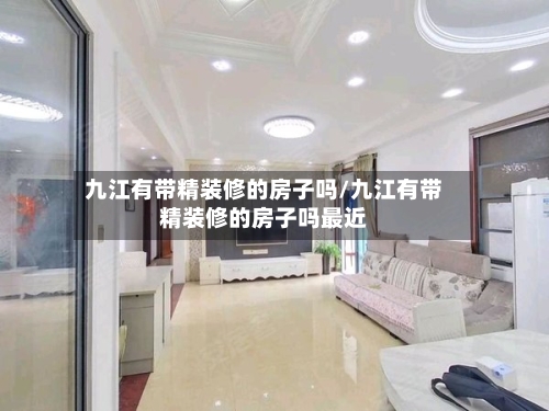 九江有带精装修的房子吗/九江有带精装修的房子吗最近-第2张图片