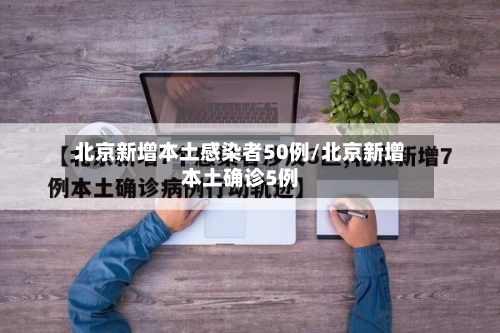 北京新增本土感染者50例/北京新增本土确诊5例