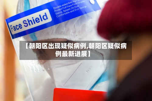 【朝阳区出现疑似病例,朝阳区疑似病例最新进展】