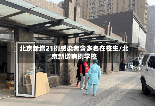 北京新增21例感染者含多名在校生/北京新增病例学校
