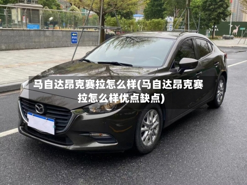 马自达昂克赛拉怎么样(马自达昂克赛拉怎么样优点缺点)