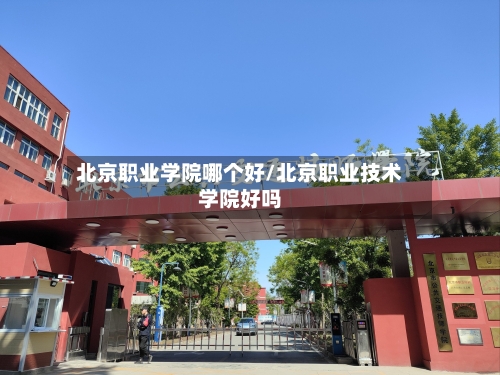 北京职业学院哪个好/北京职业技术学院好吗