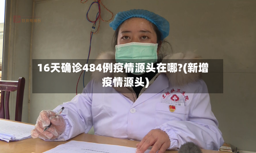 16天确诊484例疫情源头在哪?(新增疫情源头)