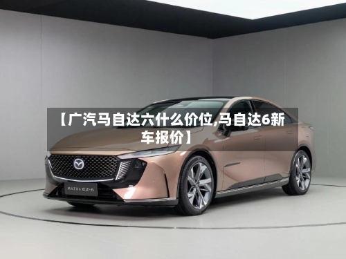 【广汽马自达六什么价位,马自达6新车报价】