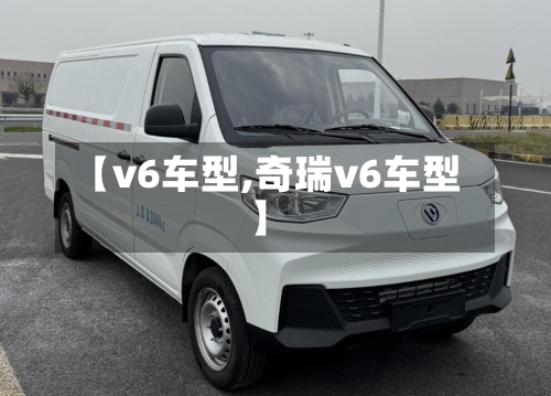 【v6车型,奇瑞v6车型】