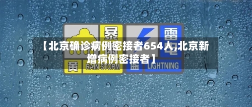 【北京确诊病例密接者654人,北京新增病例密接者】-第3张图片