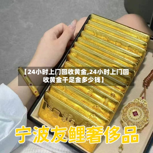 【24小时上门回收黄金,24小时上门回收黄金千足金多少钱】