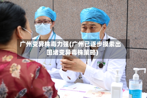 广州变异株毒力强(广州已逐步摸索出围堵变异毒株策略)-第2张图片