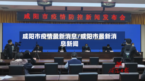 咸阳市疫情最新消息/咸阳市最新消息新闻