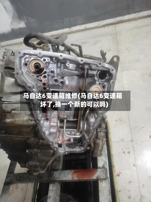 马自达6变速箱维修(马自达6变速箱坏了,换一个新的可以吗)-第3张图片