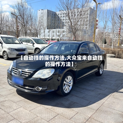 【自动挡的操作方法,大众宝来自动挡的操作方法】-第3张图片