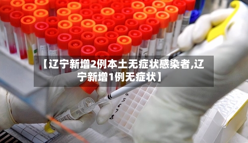 【辽宁新增2例本土无症状感染者,辽宁新增1例无症状】