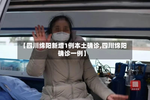 【四川绵阳新增1例本土确诊,四川绵阳确诊一例】-第2张图片