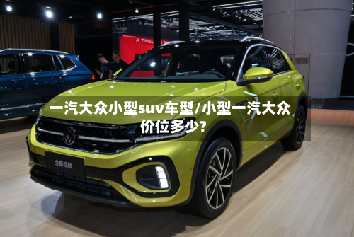 一汽大众小型suv车型/小型一汽大众价位多少?