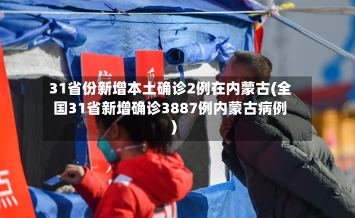 31省份新增本土确诊2例在内蒙古(全国31省新增确诊3887例内蒙古病例)