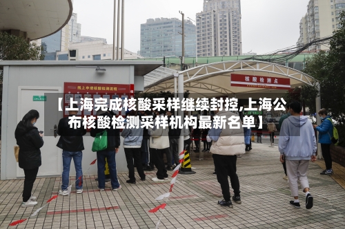 【上海完成核酸采样继续封控,上海公布核酸检测采样机构最新名单】