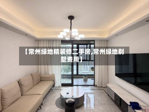 【常州绿地精装修二手房,常州绿地别墅费用】