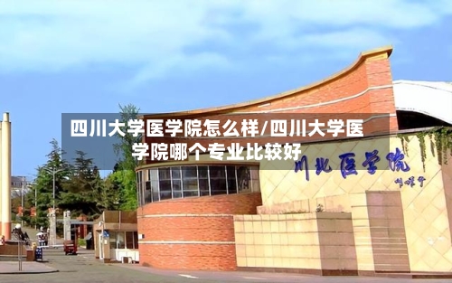 四川大学医学院怎么样/四川大学医学院哪个专业比较好