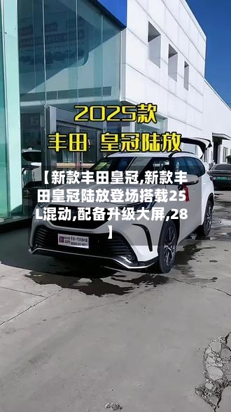 【新款丰田皇冠,新款丰田皇冠陆放登场搭载25L混动,配备升级大屏,28】