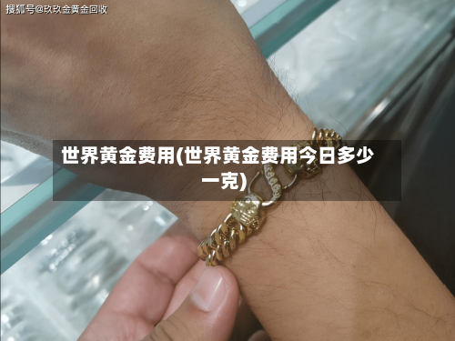世界黄金费用(世界黄金费用今日多少一克)